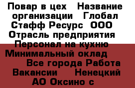 Повар в цех › Название организации ­ Глобал Стафф Ресурс, ООО › Отрасль предприятия ­ Персонал на кухню › Минимальный оклад ­ 43 000 - Все города Работа » Вакансии   . Ненецкий АО,Оксино с.